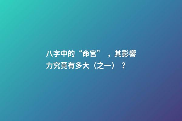 八字中的“命宮”，其影響力究竟有多大（之一）？
